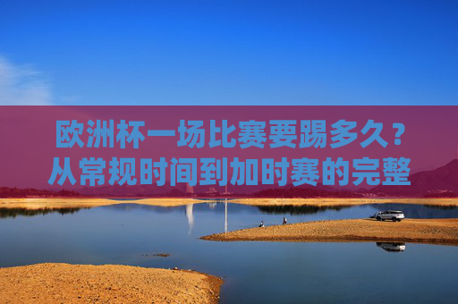 欧洲杯一场比赛要踢多久?从常规时间到加时赛的完整解析,欧洲杯比赛时长全解析,从常规时间到加时赛 欧洲杯一场比赛要踢多久?从常规时间到加时赛的完整解析,欧洲杯比赛时长全解析,从常规时间到加时赛