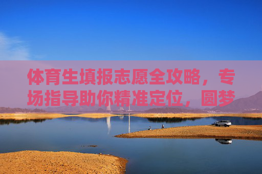 体育生填报志愿全攻略,专场指导助你精准定位,圆梦理想院校!体育生志愿填报全攻略,精准定位助你圆梦理想院校 体育生填报志愿全攻略,专场指导助你精准定位,圆梦理想院校!体育生志愿填报全攻略,精准定位助你圆梦理想院校