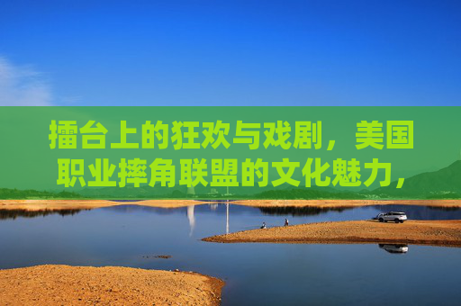 擂台上的狂欢与戏剧，美国职业摔角联盟的文化魅力，擂台狂欢与戏剧，美国职业摔角联盟的文化魅力