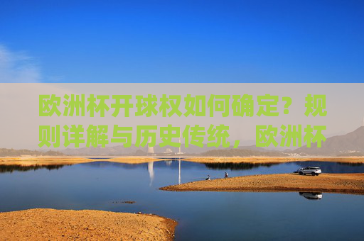 欧洲杯开球权如何确定？规则详解与历史传统，欧洲杯开球权确定规则与历史传统