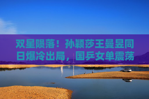 双星陨落!孙颖莎王曼昱同日爆冷出局,国乒女单震荡引热议,双星陨落!孙颖莎王曼昱同日爆冷出局 国乒女单震荡引热议 双星陨落!孙颖莎王曼昱同日爆冷出局,国乒女单震荡引热议,双星陨落!孙颖莎王曼昱同日爆冷出局 国乒女单震荡引热议