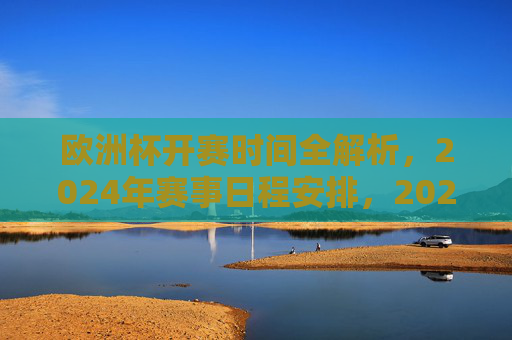 欧洲杯开赛时间全解析,2024年赛事日程安排,2024年欧洲杯开赛时间全解析与赛事日程安排 欧洲杯开赛时间全解析,2024年赛事日程安排,2024年欧洲杯开赛时间全解析与赛事日程安排