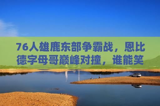 76人雄鹿东部争霸战,恩比德字母哥巅峰对撞,谁能笑到最后?76人雄鹿东部争霸,恩比德字母哥巅峰对撞谁能笑到最后? 76人雄鹿东部争霸战,恩比德字母哥巅峰对撞,谁能笑到最后?76人雄鹿东部争霸,恩比德字母哥巅峰对撞谁能笑到最后?