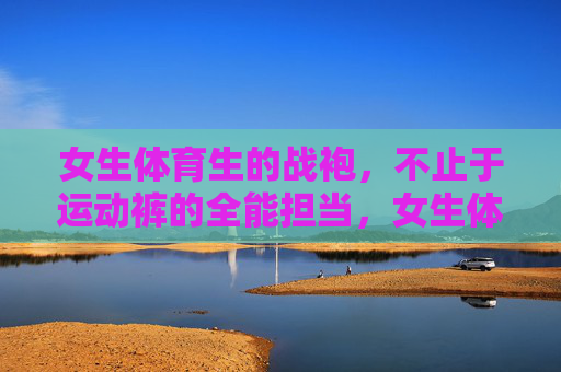 女生体育生的战袍,不止于运动裤的全能担当,女生体育生的全能战袍,不止运动裤 女生体育生的战袍,不止于运动裤的全能担当,女生体育生的全能战袍,不止运动裤