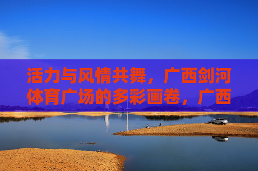 活力与风情共舞,广西剑河体育广场的多彩画卷,广西剑河体育广场,活力风情共舞多彩画卷 活力与风情共舞,广西剑河体育广场的多彩画卷,广西剑河体育广场,活力风情共舞多彩画卷