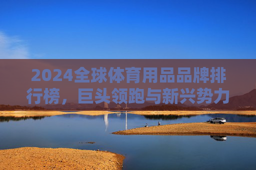 2024全球体育用品品牌排行榜,巨头领跑与新兴势力的崛起,2024全球体育用品品牌排行榜,巨头领跑与新兴势力崛起 2024全球体育用品品牌排行榜,巨头领跑与新兴势力的崛起,2024全球体育用品品牌排行榜,巨头领跑与新兴势力崛起