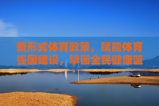 新形式体育政策,赋能体育强国建设,擘画全民健康蓝图,新形式体育政策赋能体育强国擘画全民健康蓝图 新形式体育政策,赋能体育强国建设,擘画全民健康蓝图,新形式体育政策赋能体育强国擘画全民健康蓝图