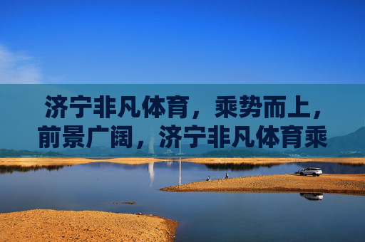 济宁非凡体育，乘势而上，前景广阔，济宁非凡体育乘势而上，前景广阔