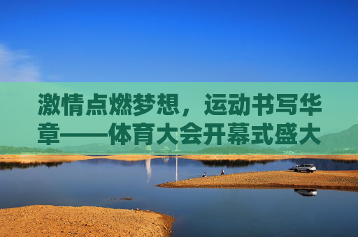 激情点燃梦想,运动书写华章——体育大会开幕式盛大举行,激情点燃梦想,运动书写华章——体育大会开幕式盛大举行 激情点燃梦想,运动书写华章——体育大会开幕式盛大举行,激情点燃梦想,运动书写华章——体育大会开幕式盛大举行