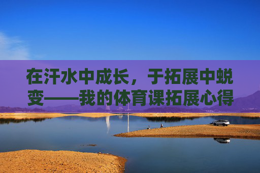 在汗水中成长,于拓展中蜕变——我的体育课拓展心得,汗水淬炼成长,拓展见证蜕变 在汗水中成长,于拓展中蜕变——我的体育课拓展心得,汗水淬炼成长,拓展见证蜕变