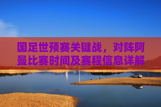 国足世预赛关键战,对阵阿曼比赛时间及赛程信息详解,国足世预赛关键战对阵阿曼,比赛时间及赛程信息详解 国足世预赛关键战,对阵阿曼比赛时间及赛程信息详解,国足世预赛关键战对阵阿曼,比赛时间及赛程信息详解