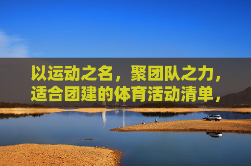 以运动之名,聚团队之力,适合团建的体育活动清单,以运动之名,聚团队之力,团建体育活动清单 以运动之名,聚团队之力,适合团建的体育活动清单,以运动之名,聚团队之力,团建体育活动清单