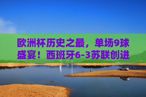 欧洲杯历史之最,单场9球盛宴!西班牙6-3苏联创进球纪录,欧洲杯历史之最,西班牙6-3苏联创单场9球纪录 欧洲杯历史之最,单场9球盛宴!西班牙6-3苏联创进球纪录,欧洲杯历史之最,西班牙6-3苏联创单场9球纪录