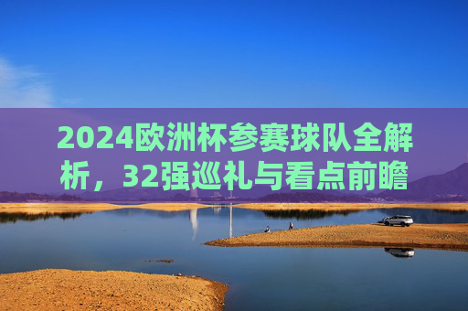 2024欧洲杯参赛球队全解析,32强巡礼与看点前瞻,2024欧洲杯32强全解析与看点前瞻 2024欧洲杯参赛球队全解析,32强巡礼与看点前瞻,2024欧洲杯32强全解析与看点前瞻
