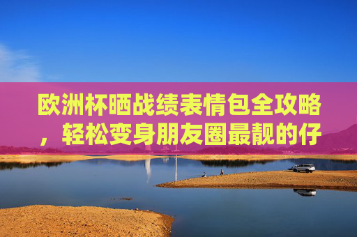 欧洲杯晒战绩表情包全攻略,轻松变身朋友圈最靓的仔!欧洲杯战绩表情包攻略,朋友圈最靓的仔! 欧洲杯晒战绩表情包全攻略,轻松变身朋友圈最靓的仔!欧洲杯战绩表情包攻略,朋友圈最靓的仔!