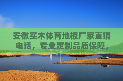 安徽实木体育地板厂家直销电话,专业定制品质保障,打造安全运动空间,安徽实木体育地板厂家直销,专业定制品质保障,打造安全运动空间 安徽实木体育地板厂家直销电话,专业定制品质保障,打造安全运动空间,安徽实木体育地板厂家直销,专业定制品质保障,打造安全运动空间