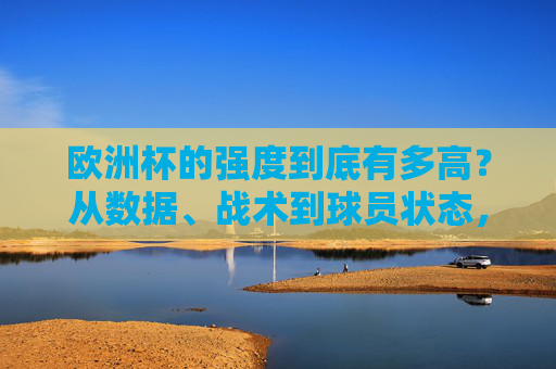 欧洲杯的强度到底有多高?从数据、战术到球员状态,全方位解析知乎热议的强度密码,欧洲杯强度密码,数据、战术、球员状态全方位解析(知乎热议) 欧洲杯的强度到底有多高?从数据、战术到球员状态,全方位解析知乎热议的强度密码,欧洲杯强度密码,数据、战术、球员状态全方位解析(知乎热议)