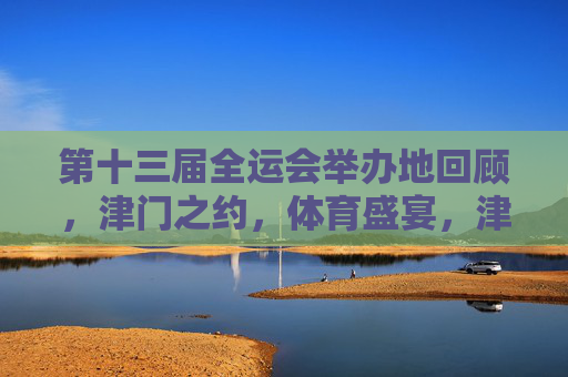 第十三届全运会举办地回顾,津门之约,体育盛宴,津门之约,第十三届全运会体育盛宴回顾 第十三届全运会举办地回顾,津门之约,体育盛宴,津门之约,第十三届全运会体育盛宴回顾