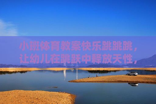 小班体育教案快乐跳跳跳,让幼儿在跳跃中释放天性,小班体育教案快乐跳跳跳,释放天性的跳跃 小班体育教案快乐跳跳跳,让幼儿在跳跃中释放天性,小班体育教案快乐跳跳跳,释放天性的跳跃