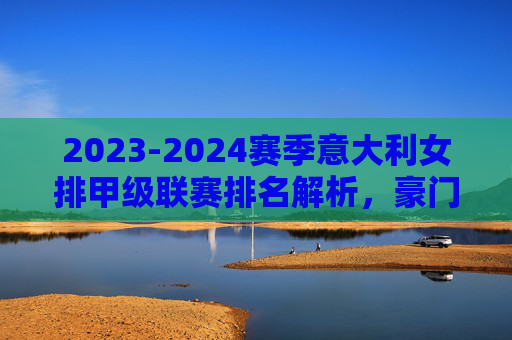 2023-2024赛季意大利女排甲级联赛排名解析,豪门争霸格局下的悬念与变数,2023-24意甲女排排名解析,豪门争霸下的悬念与变数 2023-2024赛季意大利女排甲级联赛排名解析,豪门争霸格局下的悬念与变数,2023-24意甲女排排名解析,豪门争霸下的悬念与变数