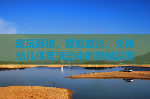 趣玩器械,赋能成长,大班幼儿体育活动中的器械探索与实践,趣玩器械赋能成长,大班幼儿体育活动的探索与实践 趣玩器械,赋能成长,大班幼儿体育活动中的器械探索与实践,趣玩器械赋能成长,大班幼儿体育活动的探索与实践