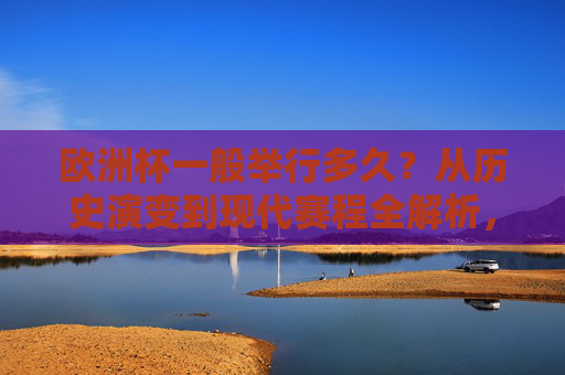欧洲杯一般举行多久？从历史演变到现代赛程全解析，欧洲杯时长全解析，从历史演变到现代赛程