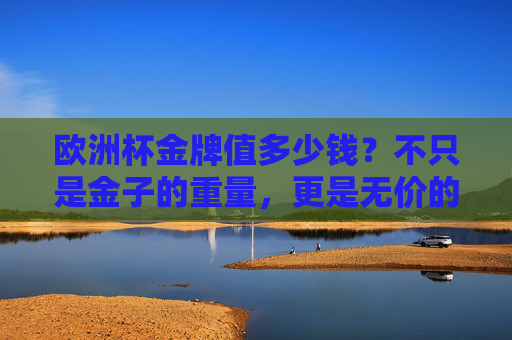 欧洲杯金牌值多少钱?不只是金子的重量,更是无价的荣耀,欧洲杯金牌,不止金子重量,更是无价荣耀 欧洲杯金牌值多少钱?不只是金子的重量,更是无价的荣耀,欧洲杯金牌,不止金子重量,更是无价荣耀