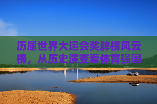 历届世界大运会奖牌榜风云榜，从历史演变看体育强国的青春印记，世界大运会奖牌榜风云，体育强国的青春印记