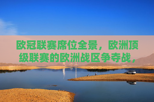 欧冠联赛席位全景,欧洲顶级联赛的欧洲战区争夺战,欧洲顶级联赛欧冠席位全景争夺战 欧冠联赛席位全景,欧洲顶级联赛的欧洲战区争夺战,欧洲顶级联赛欧冠席位全景争夺战