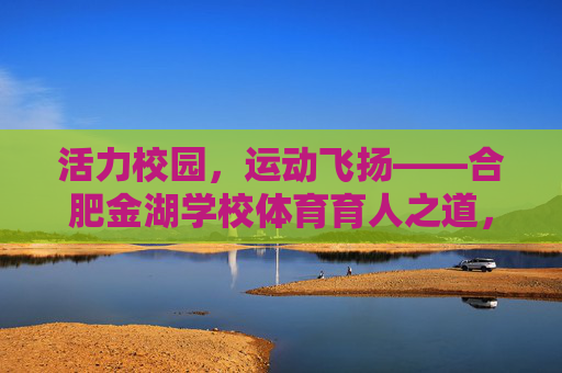 活力校园,运动飞扬——合肥金湖学校体育育人之道,活力校园运动飞扬,合肥金湖体育育人 活力校园,运动飞扬——合肥金湖学校体育育人之道,活力校园运动飞扬,合肥金湖体育育人