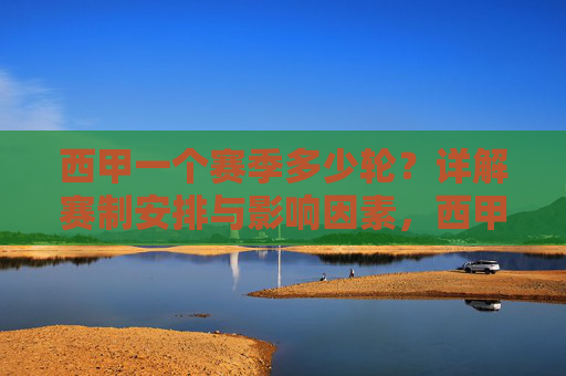 西甲一个赛季多少轮?详解赛制安排与影响因素,西甲一个赛季多少轮?详解赛制安排与影响因素 西甲一个赛季多少轮?详解赛制安排与影响因素,西甲一个赛季多少轮?详解赛制安排与影响因素