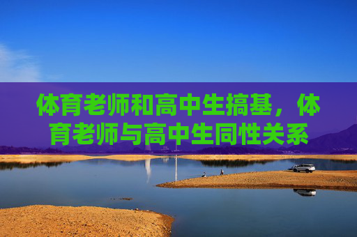 体育老师和高中生搞基,体育老师与高中生同性关系 体育老师和高中生搞基,体育老师与高中生同性关系