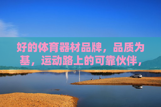 好的体育器材品牌,品质为基,运动路上的可靠伙伴,体育器材,品质为基,可靠伙伴 好的体育器材品牌,品质为基,运动路上的可靠伙伴,体育器材,品质为基,可靠伙伴