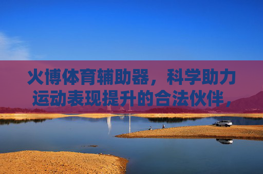 火博体育辅助器,科学助力运动表现提升的合法伙伴,火博体育辅助器,科学助力运动表现提升的合法伙伴 火博体育辅助器,科学助力运动表现提升的合法伙伴,火博体育辅助器,科学助力运动表现提升的合法伙伴