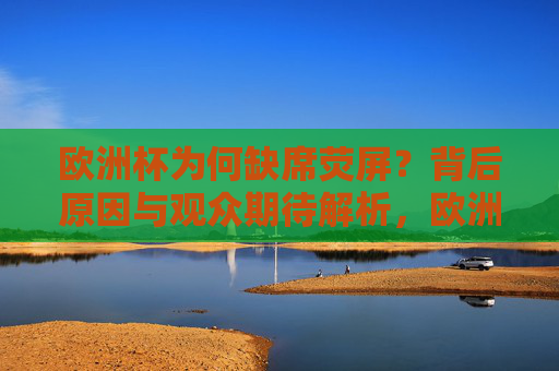 欧洲杯为何缺席荧屏?背后原因与观众期待解析,欧洲杯缺席荧屏,原因与观众期待解析 欧洲杯为何缺席荧屏?背后原因与观众期待解析,欧洲杯缺席荧屏,原因与观众期待解析