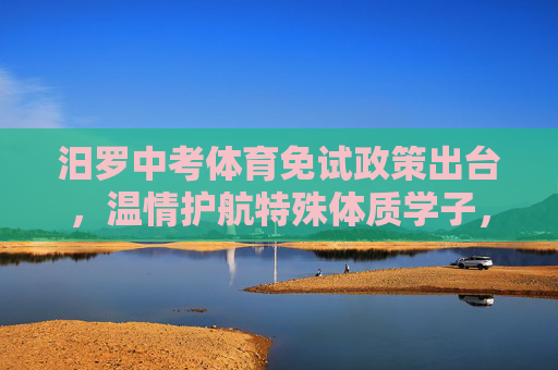 汨罗中考体育免试政策出台,温情护航特殊体质学子,教育公平再添暖意,汨罗中考体育免试政策,温情护航特殊体质学子,教育公平再添暖意 汨罗中考体育免试政策出台,温情护航特殊体质学子,教育公平再添暖意,汨罗中考体育免试政策,温情护航特殊体质学子,教育公平再添暖意