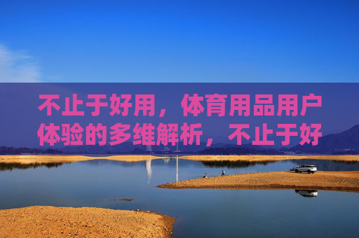 不止于好用,体育用品用户体验的多维解析,不止于好用,体育用品用户体验的多维解析 不止于好用,体育用品用户体验的多维解析,不止于好用,体育用品用户体验的多维解析