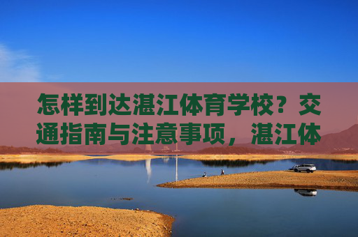 怎样到达湛江体育学校?交通指南与注意事项,湛江体育学校交通指南与注意事项 怎样到达湛江体育学校?交通指南与注意事项,湛江体育学校交通指南与注意事项