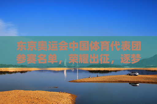 东京奥运会中国体育代表团参赛名单,荣耀出征,逐梦赛场,东京奥运会中国体育代表团荣耀出征,逐梦赛场 东京奥运会中国体育代表团参赛名单,荣耀出征,逐梦赛场,东京奥运会中国体育代表团荣耀出征,逐梦赛场