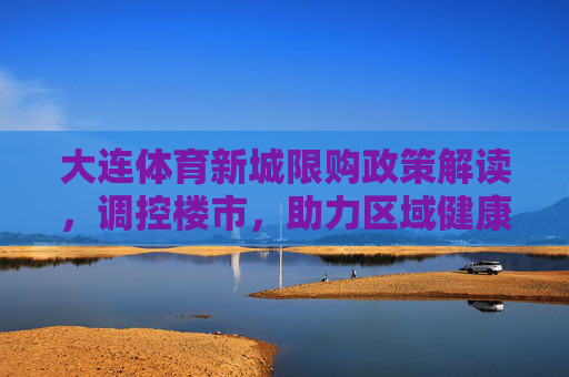 大连体育新城限购政策解读,调控楼市,助力区域健康可持续发展,大连体育新城限购政策解读,调控楼市,助力区域健康可持续发展 大连体育新城限购政策解读,调控楼市,助力区域健康可持续发展,大连体育新城限购政策解读,调控楼市,助力区域健康可持续发展