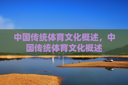 中国传统体育文化概述,中国传统体育文化概述 中国传统体育文化概述,中国传统体育文化概述