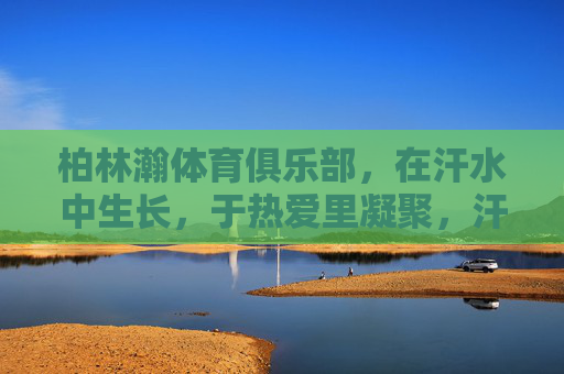柏林瀚体育俱乐部,在汗水中生长,于热爱里凝聚,汗水中生长,热爱里凝聚——柏林瀚体育俱乐部 柏林瀚体育俱乐部,在汗水中生长,于热爱里凝聚,汗水中生长,热爱里凝聚——柏林瀚体育俱乐部
