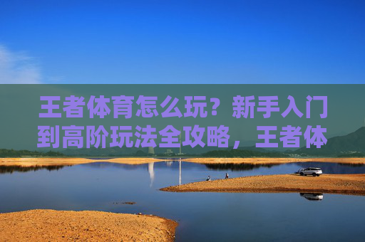 王者体育怎么玩?新手入门到高阶玩法全攻略,王者体育新手入门到高阶玩法全攻略 王者体育怎么玩?新手入门到高阶玩法全攻略,王者体育新手入门到高阶玩法全攻略