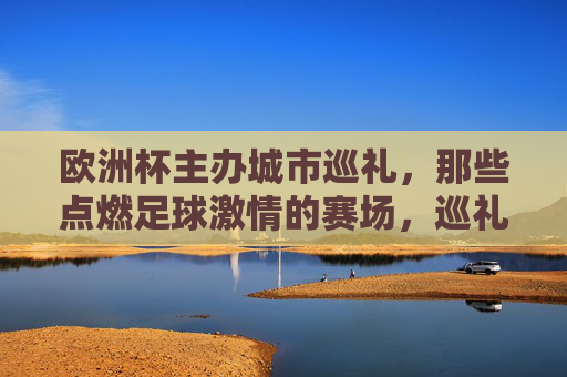 欧洲杯主办城市巡礼,那些点燃足球激情的赛场,巡礼欧洲杯主办城市,燃情赛场 欧洲杯主办城市巡礼,那些点燃足球激情的赛场,巡礼欧洲杯主办城市,燃情赛场
