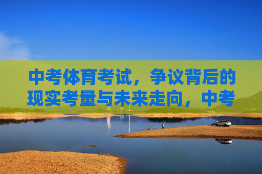 中考体育考试,争议背后的现实考量与未来走向,中考体育争议,现实考量与未来走向 中考体育考试,争议背后的现实考量与未来走向,中考体育争议,现实考量与未来走向