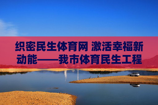 织密民生体育网 激活幸福新动能——我市体育民生工程圆满完成纪实,民生体育工程圆满完成,织密幸福网 激活新动能 织密民生体育网 激活幸福新动能——我市体育民生工程圆满完成纪实,民生体育工程圆满完成,织密幸福网 激活新动能