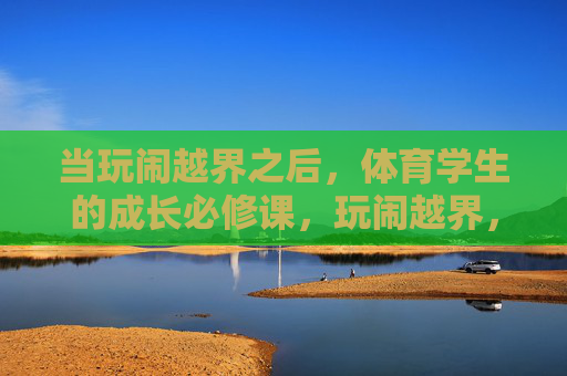 当玩闹越界之后,体育学生的成长必修课,玩闹越界,体育学生的成长必修课 当玩闹越界之后,体育学生的成长必修课,玩闹越界,体育学生的成长必修课