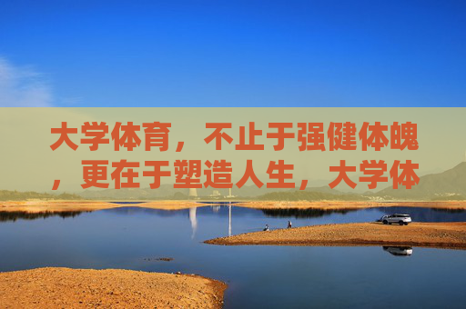 大学体育,不止于强健体魄,更在于塑造人生,大学体育,不止强健体魄,更在塑造人生 大学体育,不止于强健体魄,更在于塑造人生,大学体育,不止强健体魄,更在塑造人生