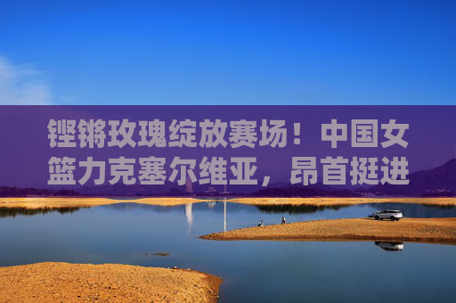 铿锵玫瑰绽放赛场!中国女篮力克塞尔维亚,昂首挺进女篮世界杯下一轮,铿锵玫瑰力克塞尔维亚,昂首挺进女篮世界杯下一轮 铿锵玫瑰绽放赛场!中国女篮力克塞尔维亚,昂首挺进女篮世界杯下一轮,铿锵玫瑰力克塞尔维亚,昂首挺进女篮世界杯下一轮