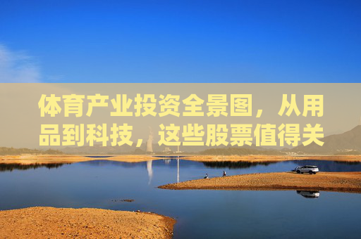 体育产业投资全景图,从用品到科技,这些股票值得关注,体育产业投资全景图,从用品到科技,这些股票值得关注 体育产业投资全景图,从用品到科技,这些股票值得关注,体育产业投资全景图,从用品到科技,这些股票值得关注